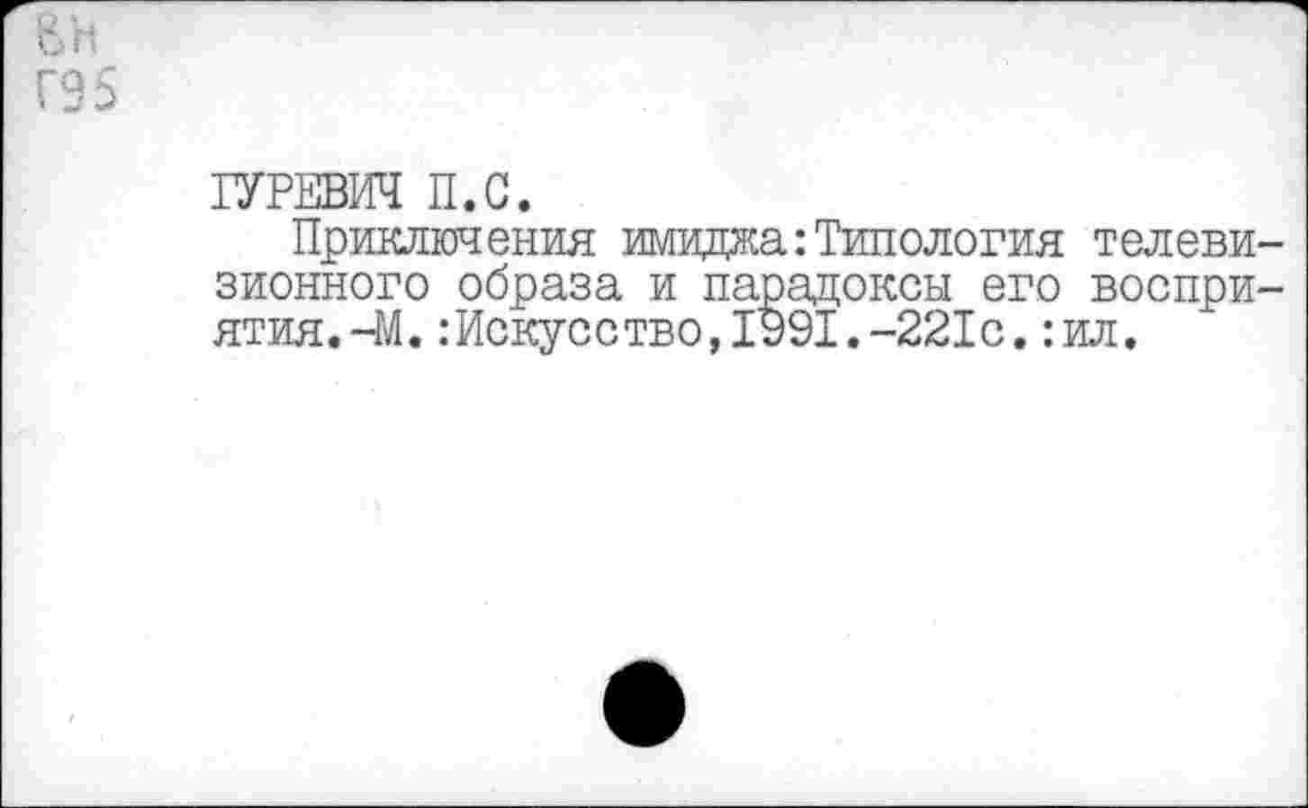 ﻿ВИ
Г95
ГУРЕВИЧ П.С.
Приключения имиджа:Типология телевизионного образа и парадоксы его воспри-ятия.-М.Искусство,1991.-221с.:ил.